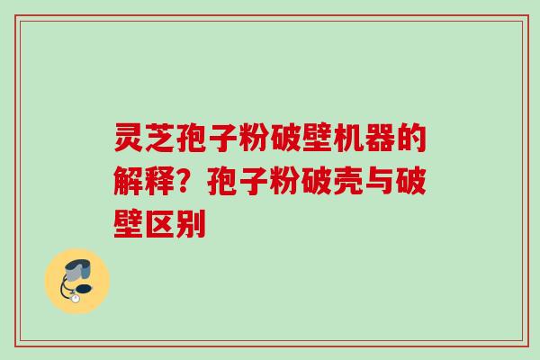 灵芝孢子粉破壁机器的解释？孢子粉破壳与破壁区别