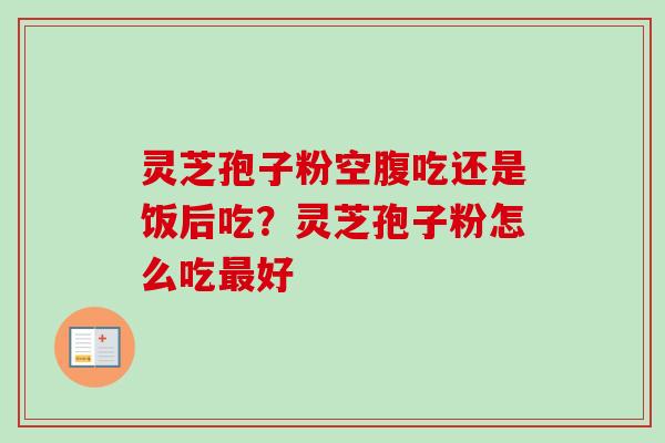 灵芝孢子粉空腹吃还是饭后吃？灵芝孢子粉怎么吃最好