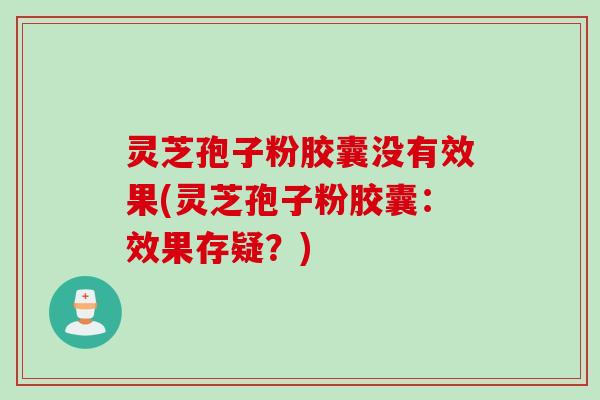 灵芝孢子粉胶囊没有效果(灵芝孢子粉胶囊:效果存疑?)