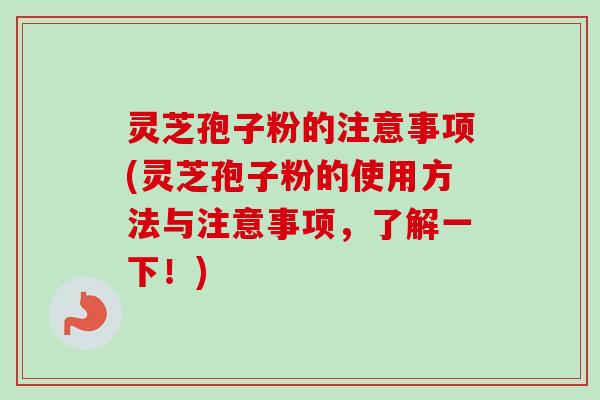 灵芝孢子粉的注意事项(灵芝孢子粉的使用方法与注意事项,了解一下!)