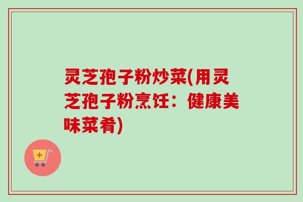 灵芝孢子粉炒菜(用灵芝孢子粉烹饪：健康美味菜肴)