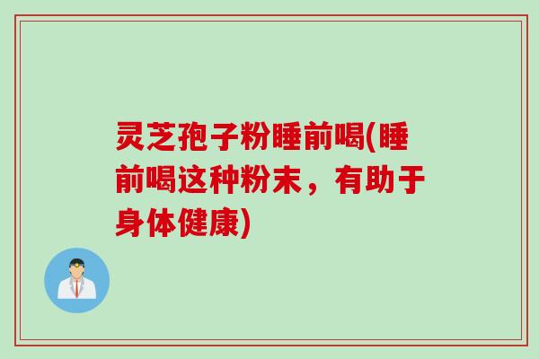 灵芝孢子粉睡前喝(睡前喝这种粉末,有助于身体健康)