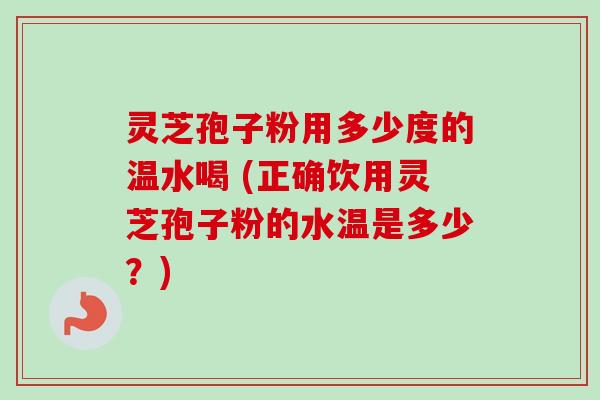 灵芝孢子粉用多少度的温水喝 (正确饮用灵芝孢子粉的水温是多少？)