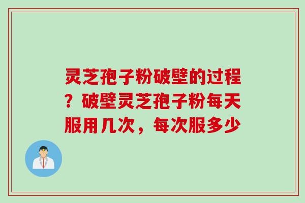 灵芝孢子粉破壁的过程?破壁灵芝孢子粉每天服用几次,每次服多少