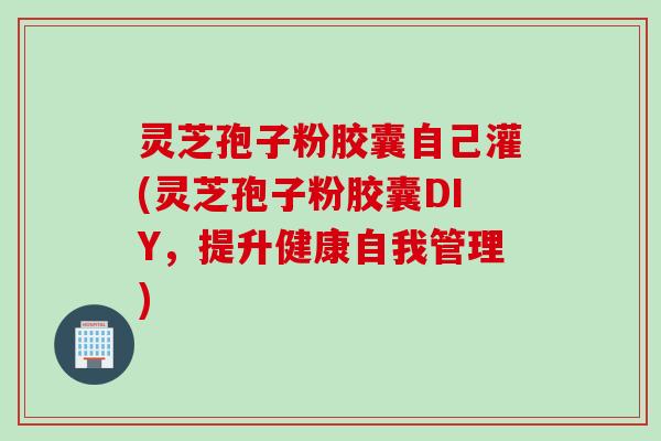 灵芝孢子粉胶囊自己灌(灵芝孢子粉胶囊DIY，提升健康自我管理)