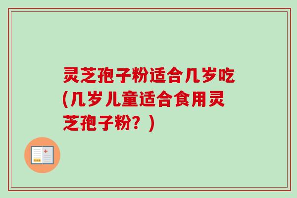 灵芝孢子粉适合几岁吃(几岁儿童适合食用灵芝孢子粉？)