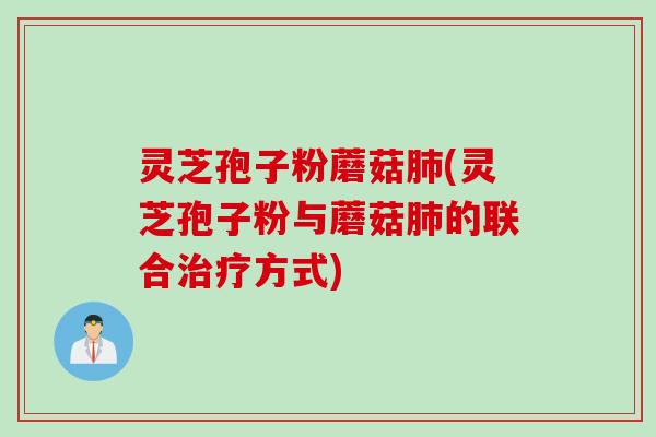 灵芝孢子粉蘑菇肺(灵芝孢子粉与蘑菇肺的联合治疗方式)