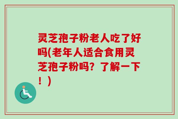 灵芝孢子粉老人吃了好吗(老年人适合食用灵芝孢子粉吗？了解一下！)