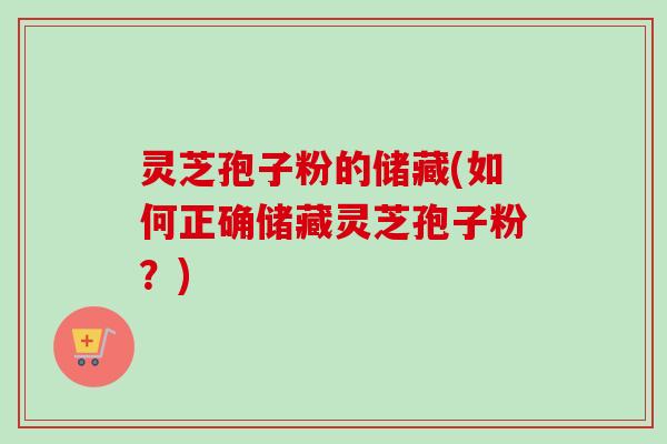 灵芝孢子粉的储藏(如何正确储藏灵芝孢子粉?)