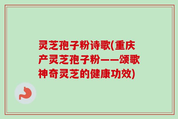 灵芝孢子粉诗歌(重庆产灵芝孢子粉——颂歌神奇灵芝的健康功效)