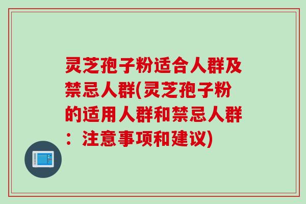 灵芝孢子粉适合人群及禁忌人群(灵芝孢子粉的适用人群和禁忌人群：注意事项和建议)