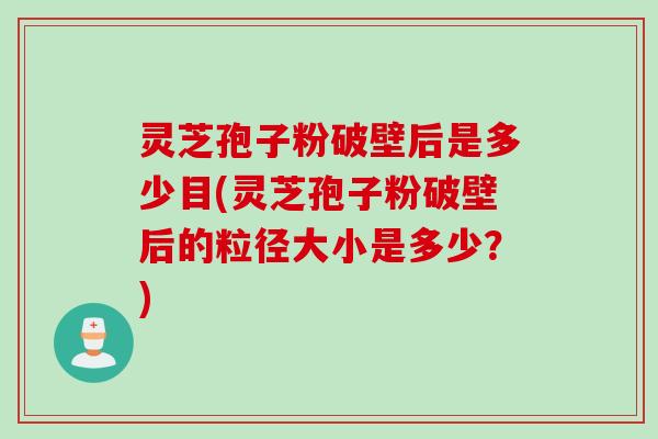 灵芝孢子粉破壁后是多少目(灵芝孢子粉破壁后的粒径大小是多少？)