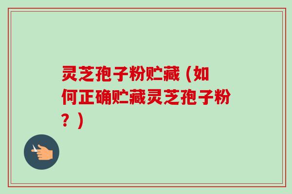灵芝孢子粉贮藏 (如何正确贮藏灵芝孢子粉？)