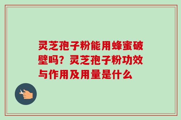 灵芝孢子粉能用蜂蜜破壁吗？灵芝孢子粉功效与作用及用量是什么