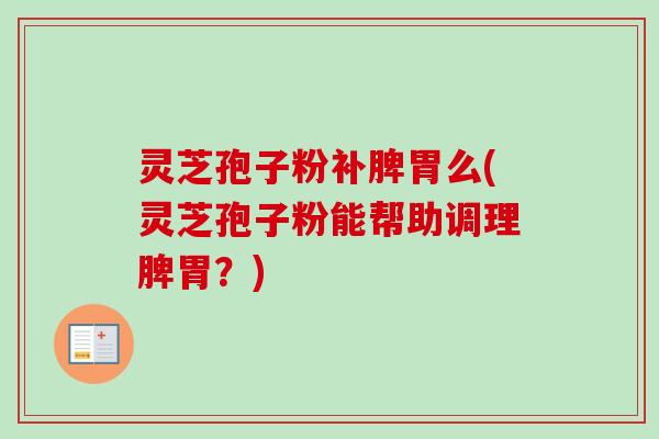 灵芝孢子粉补脾胃么(灵芝孢子粉能帮助调理脾胃？)