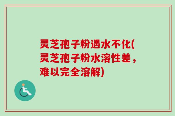 灵芝孢子粉遇水不化(灵芝孢子粉水溶性差，难以完全溶解)
