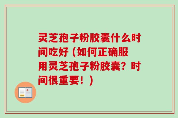 灵芝孢子粉胶囊什么时间吃好 (如何正确服用灵芝孢子粉胶囊?时间很重要!)