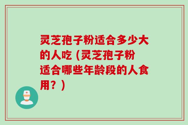 灵芝孢子粉适合多少大的人吃 (灵芝孢子粉适合哪些年龄段的人食用？)