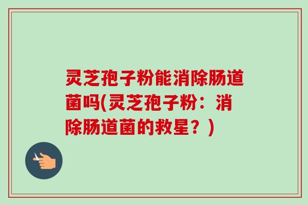 灵芝孢子粉能消除肠道菌吗(灵芝孢子粉:消除肠道菌的救星?) 灵芝孢子粉能消除肠道菌吗(灵芝孢子粉:消除肠道菌的救星?)
