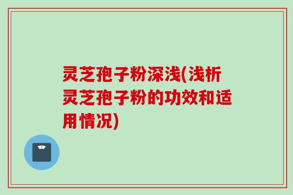 灵芝孢子粉深浅(浅析灵芝孢子粉的功效和适用情况)