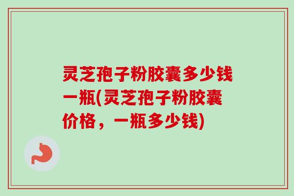 灵芝孢子粉胶囊多少钱一瓶(灵芝孢子粉胶囊价格，一瓶多少钱)
