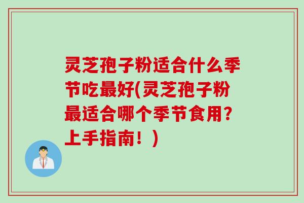 灵芝孢子粉适合什么季节吃最好(灵芝孢子粉最适合哪个季节食用？上手指南！)