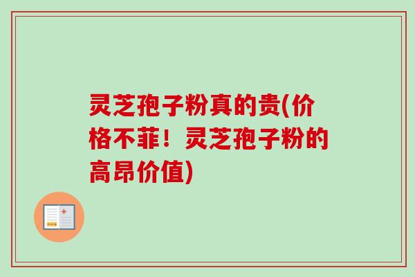 灵芝孢子粉真的贵(价格不菲！灵芝孢子粉的高昂价值)