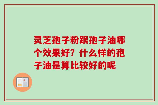 灵芝孢子粉跟孢子油哪个效果好？什么样的孢子油是算比较好的呢