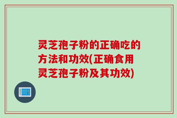灵芝孢子粉的正确吃的方法和功效(正确食用灵芝孢子粉及其功效)