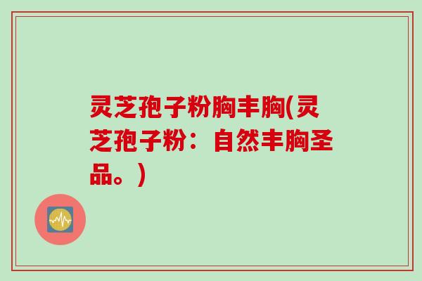 灵芝孢子粉胸丰胸(灵芝孢子粉：自然丰胸圣品。)