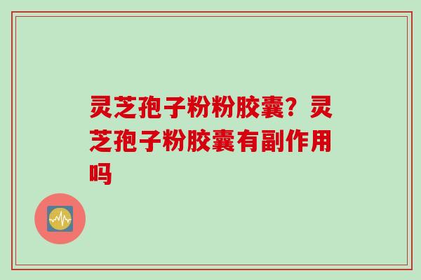 灵芝孢子粉粉胶囊？灵芝孢子粉胶囊有副作用吗