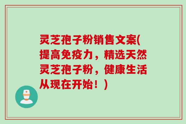 灵芝孢子粉销售文案(提高免疫力，精选天然灵芝孢子粉，健康生活从现在开始！)