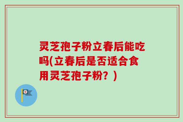 灵芝孢子粉立春后能吃吗(立春后是否适合食用灵芝孢子粉?)