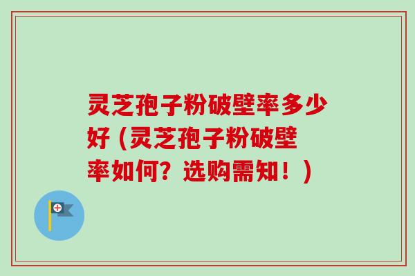 灵芝孢子粉破壁率多少好 (灵芝孢子粉破壁率如何?选购需知!) 灵芝孢子粉破壁率多少好 (灵芝孢子粉破壁率如何?选购需知!)