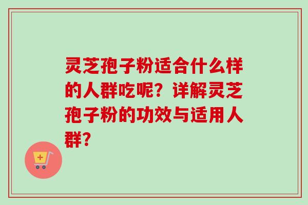 灵芝孢子粉适合什么样的人群吃呢？详解灵芝孢子粉的功效与适用人群？