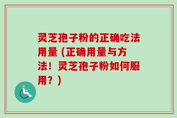 灵芝孢子粉的正确吃法用量 (正确用量与方法!灵芝孢子粉如何服用?)