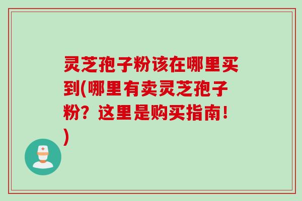 灵芝孢子粉该在哪里买到(哪里有卖灵芝孢子粉？这里是购买指南！)