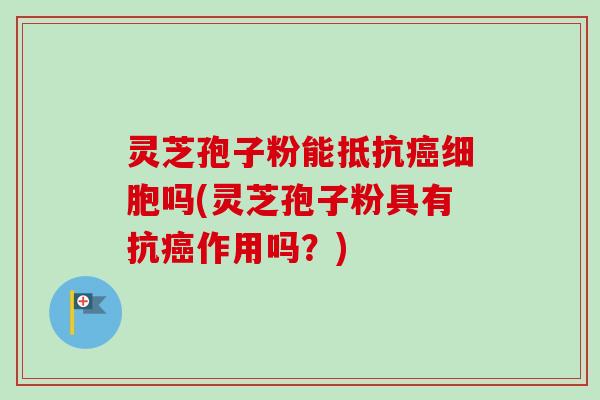 灵芝孢子粉能抵抗癌细胞吗(灵芝孢子粉具有抗癌作用吗？)