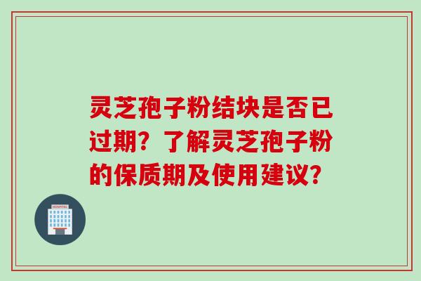 灵芝孢子粉结块是否已过期?了解灵芝孢子粉的保质期及使用建议?