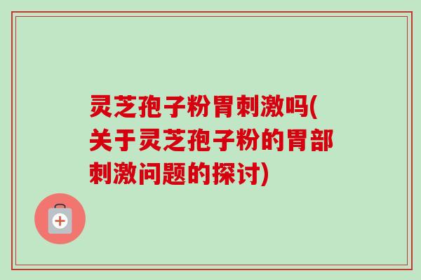 灵芝孢子粉胃刺激吗(关于灵芝孢子粉的胃部刺激问题的探讨)