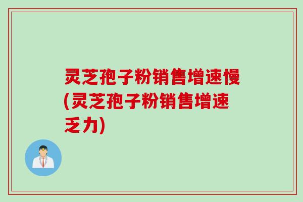 灵芝孢子粉销售增速慢(灵芝孢子粉销售增速乏力) 灵芝孢子粉销售增速慢(灵芝孢子粉销售增速乏力)