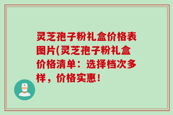 灵芝孢子粉礼盒价格表图片(灵芝孢子粉礼盒价格清单：选择档次多样，价格实惠！