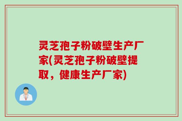 灵芝孢子粉破壁生产厂家(灵芝孢子粉破壁提取，健康生产厂家)