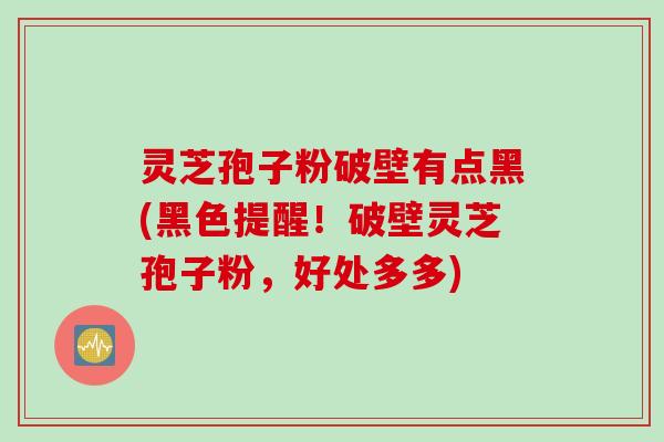 灵芝孢子粉破壁有点黑(黑色提醒！破壁灵芝孢子粉，好处多多)