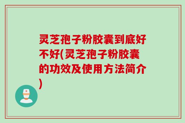灵芝孢子粉胶囊到底好不好(灵芝孢子粉胶囊的功效及使用方法简介)
