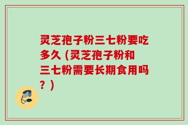 灵芝孢子粉三七粉要吃多久 (灵芝孢子粉和三七粉需要长期食用吗?) 灵芝孢子粉三七粉要吃多久 (灵芝孢子粉和三七粉需要长期食用吗?)