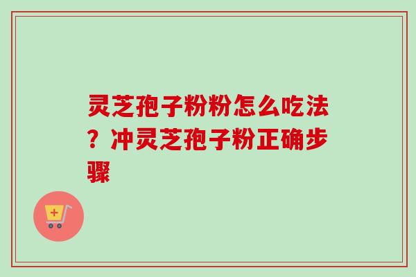 灵芝孢子粉粉怎么吃法？冲灵芝孢子粉正确步骤