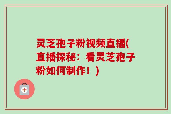 灵芝孢子粉视频直播(直播探秘:看灵芝孢子粉如何制作!) 灵芝孢子粉视频直播(直播探秘:看灵芝孢子粉如何制作!)