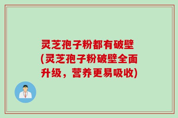灵芝孢子粉都有破壁 (灵芝孢子粉破壁全面升级，营养更易吸收)
