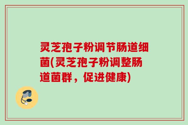 灵芝孢子粉调节肠道细菌(灵芝孢子粉调整肠道菌群,促进健康)